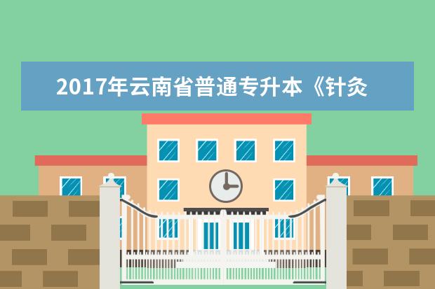 2017年云南省普通专升本《针灸推拿学综合》考试大纲
