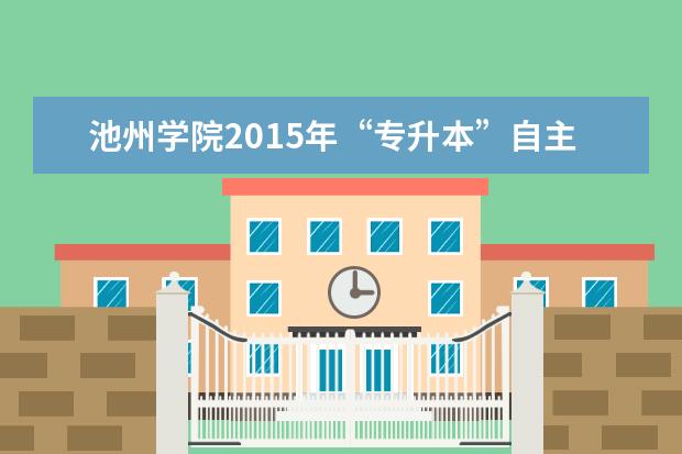 池州学院2015年“专升本”自主招生章程