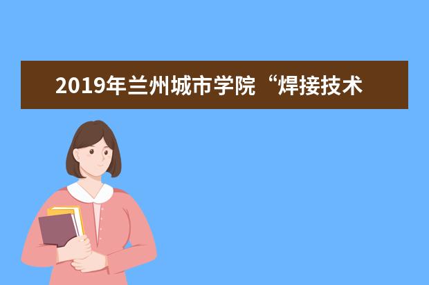 2019年兰州城市学院“焊接技术与工程”专业专升本招生考试专业课考试大纲