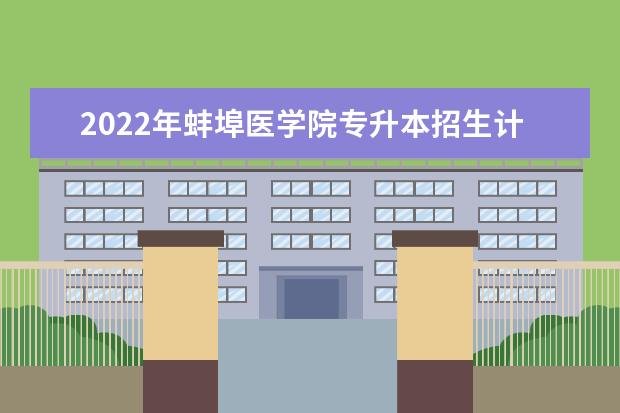 2022年蚌埠医学院专升本招生计划汇总表一览!共240人!
