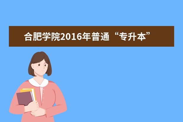 合肥学院2016年普通“专升本”招生章程