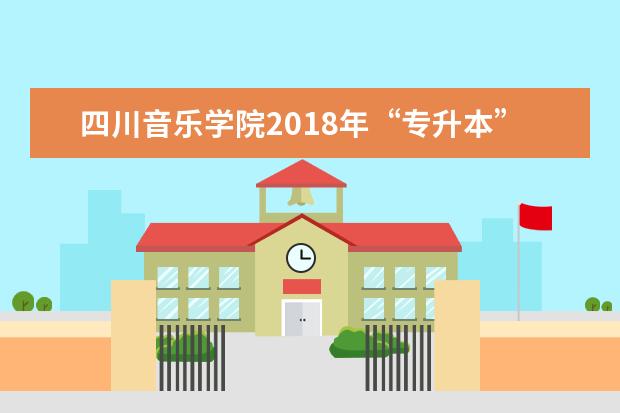 四川音乐学院2018年“专升本”考试内容及安排