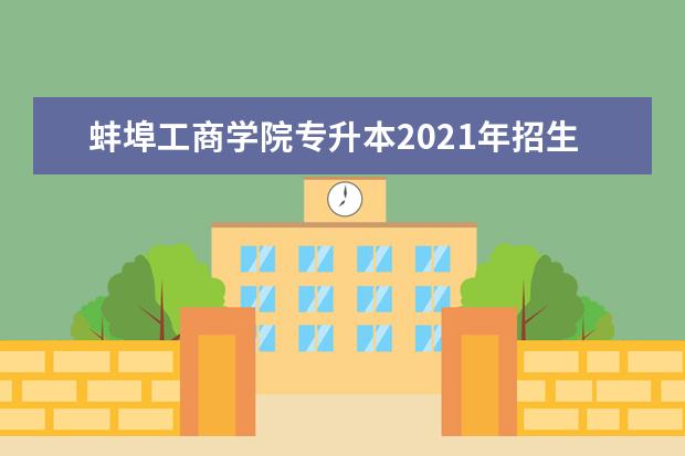 蚌埠工商学院专升本2021年招生计划一览