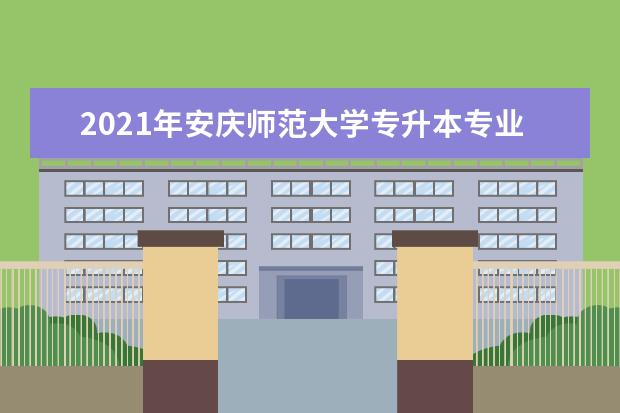 2021年安庆师范大学专升本专业对照表一览！