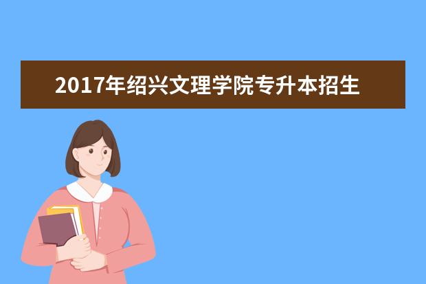 2017年绍兴文理学院专升本招生计划