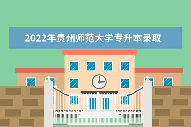 2022年贵州师范大学专升本录取查询通知！