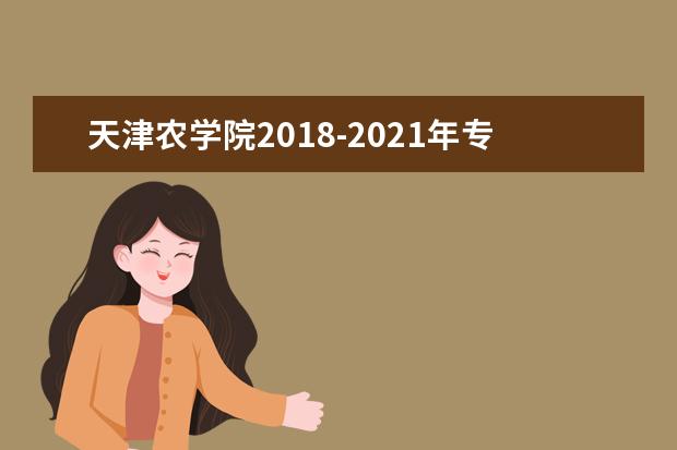 天津农学院2018-2021年专升本分数线汇总一览表！