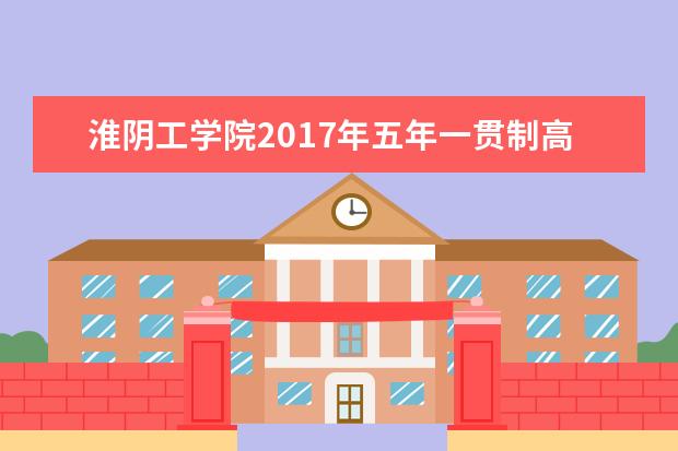 淮阴工学院2017年五年一贯制高职专转本招生专业、计划及要求