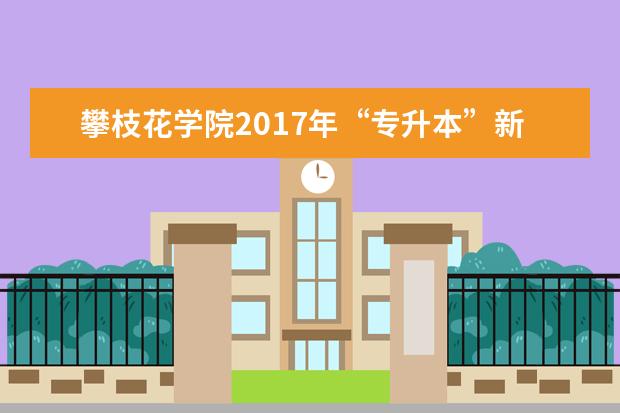 攀枝花学院2017年“专升本”新生入学须知