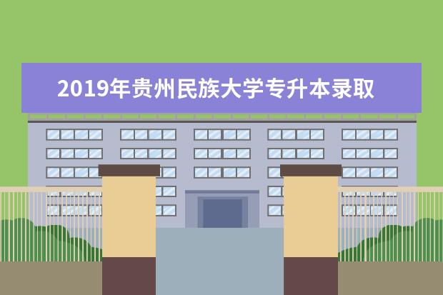 2019年贵州民族大学专升本录取最低分是多少？录取最低分发布！