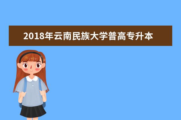 2018年云南民族大学普高专升本招生简章