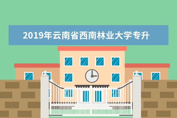2019年云南省西南林业大学专升本招生计划