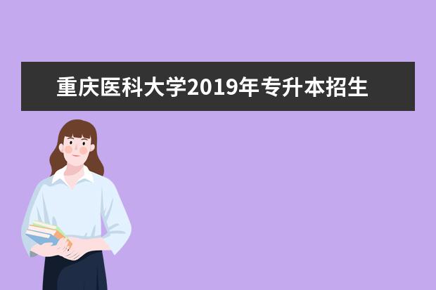 重庆医科大学2019年专升本招生计划及专业对照表公布！