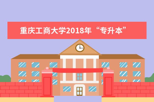 重庆工商大学2018年“专升本”工作实施方案