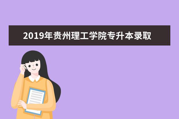 2019年贵州理工学院专升本录取最低分是多少？录取最低分发布！
