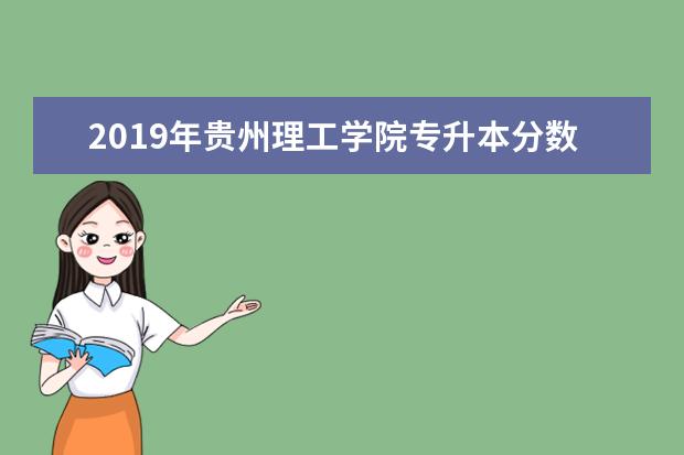 2019年贵州理工学院专升本分数线是多少？文化成绩最低投档控制分数线发布！