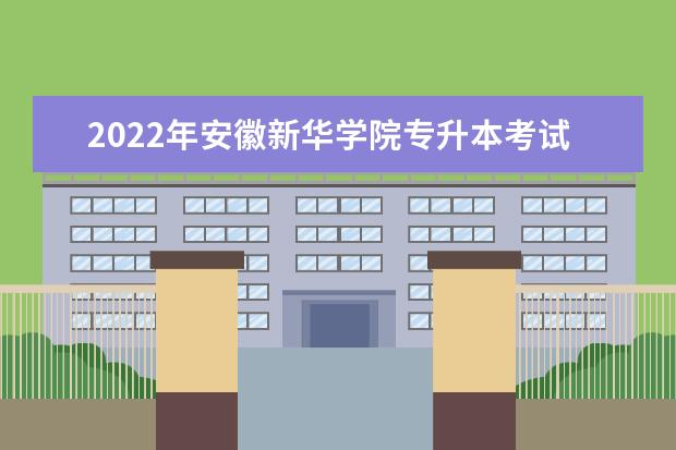 2022年安徽新华学院专升本考试地点在哪？以及考试时间安排介绍
