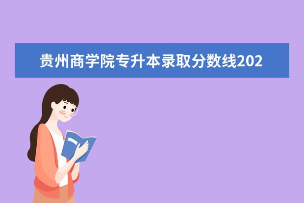 贵州商学院专升本录取分数线2022年发布！贵州商学院专升本专业考试合格分数线！
