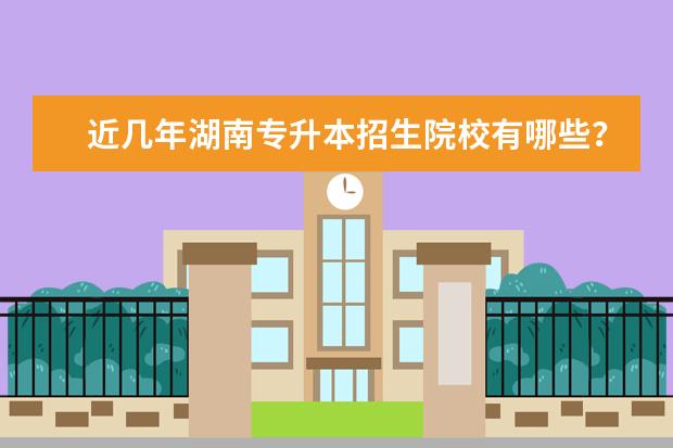 近几年湖南专升本招生院校有哪些？