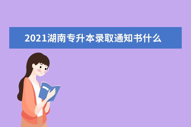 2021湖南专升本录取通知书什么时候发送？