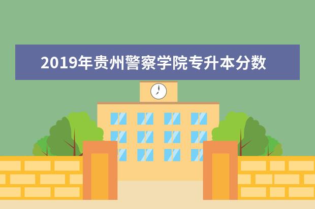 2019年贵州警察学院专升本分数线是多少？文化成绩最低投档控制分数线发布！