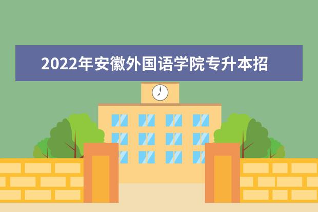 2022年安徽外国语学院专升本招生计划汇总表一览！