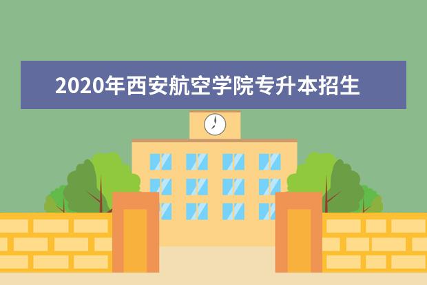 2020年西安航空学院专升本招生简章