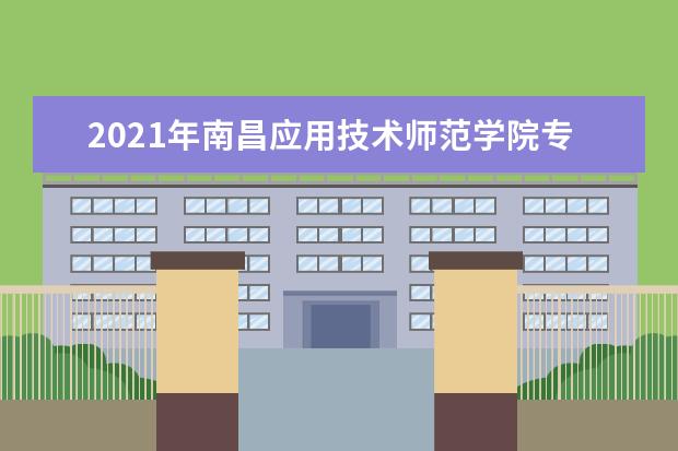 2021年南昌应用技术师范学院专升本招生简章发布！