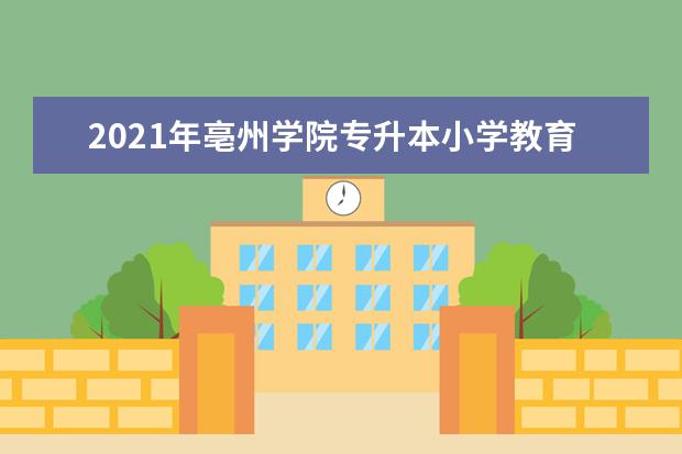 2021年亳州学院专升本小学教育专业录取名单发布