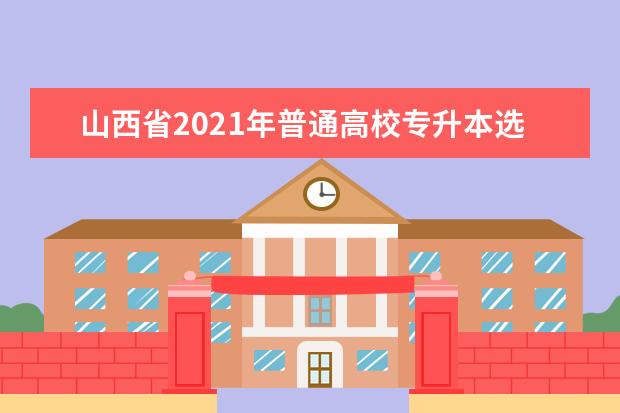 山西省2021年普通高校专升本选拔考试考生告知书