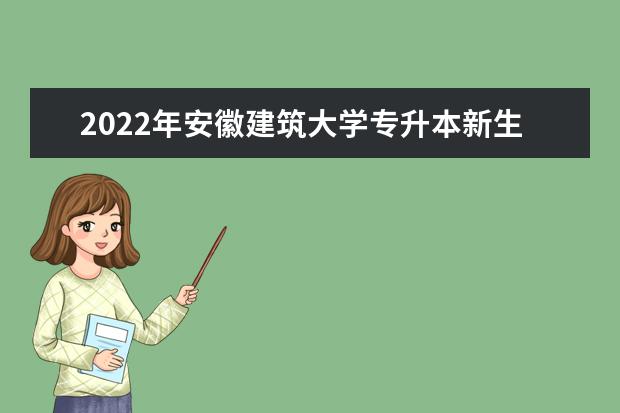2022年安徽建筑大学专升本新生入学指南发布！