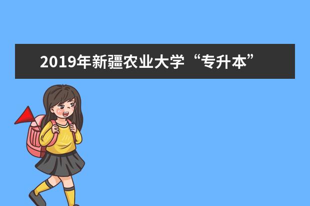 2019年新疆农业大学“专升本”招生简章及考试大纲
