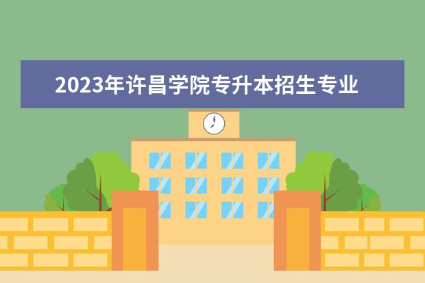 2023年许昌学院专升本招生专业已公布！速阅！！！