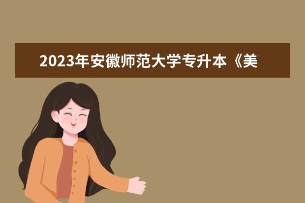 2023年安徽师范大学专升本《美术学》专业考试大纲一览
