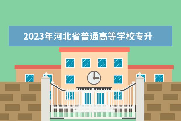 2023年河北省普通高等学校专升本考试招生工作的通知公布！