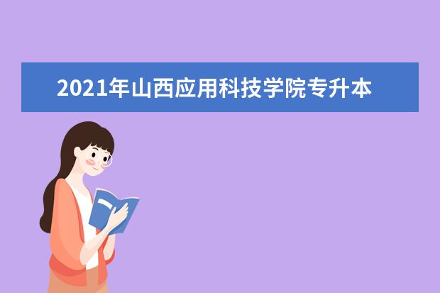 2021年山西应用科技学院专升本招生专业有哪些？