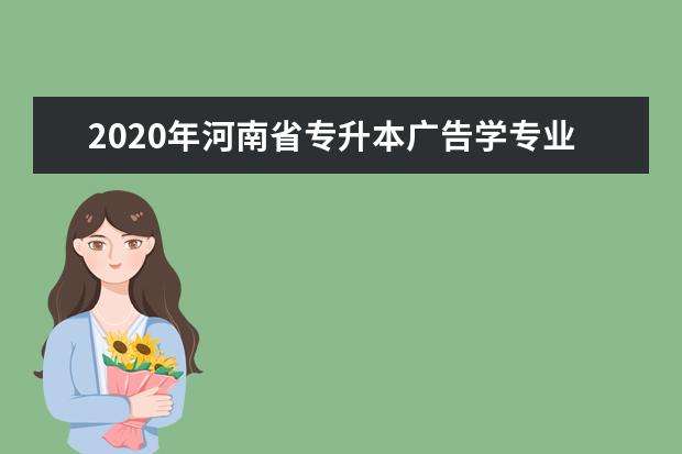 2020年河南省专升本广告学专业对照及考试科目