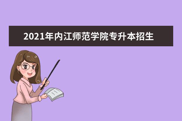2021年内江师范学院专升本招生简章