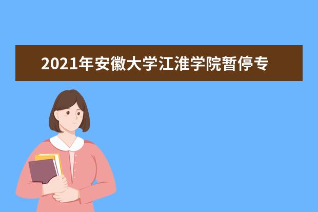 2021年安徽大学江淮学院暂停专升本招生