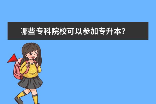 哪些专科院校可以参加专升本?