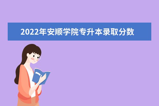 2022年安顺学院专升本录取分数线(专业合格分数线)