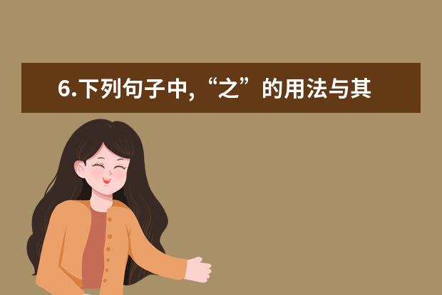 6.下列句子中,“之”的用法与其它字不同的是（ ）