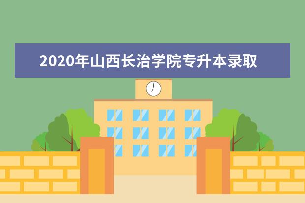 2020年山西长治学院专升本录取分数线是多少？