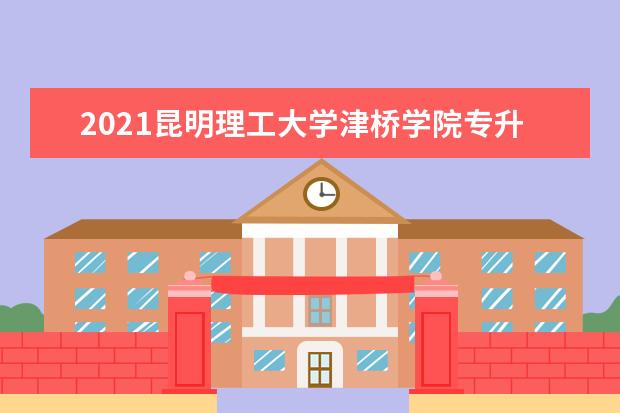 2021昆明理工大学津桥学院专升本拟招生专业汇总
