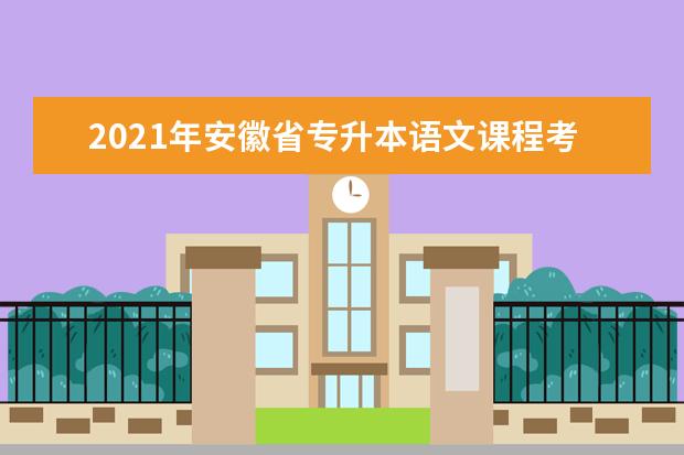 2021年安徽省专升本语文课程考试大纲!附15篇必背考试篇目