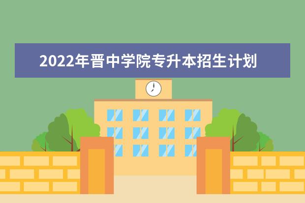 2022年晋中学院专升本招生计划发布！