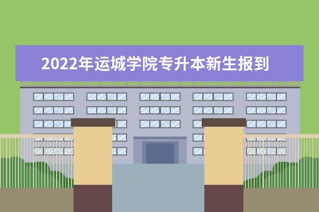 2022年运城学院专升本新生报到时间地点及方式介绍!