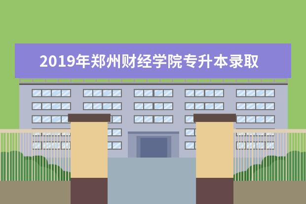 2019年郑州财经学院专升本录取分数线汇总一览
