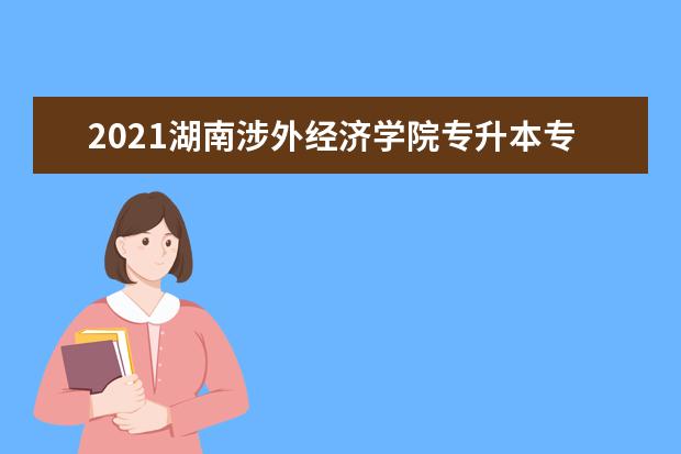 2021湖南涉外经济学院专升本专业汇总一览表（包括招生计划）