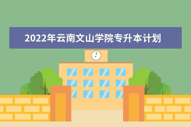 2022年云南文山学院专升本计划新增招生专业有哪些公示？